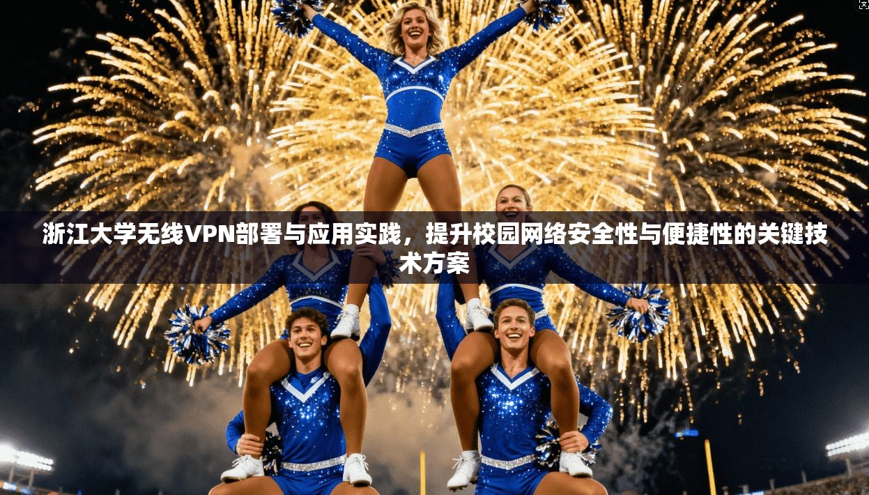 浙江大学无线VPN部署与应用实践，提升校园网络安全性与便捷性的关键技术方案