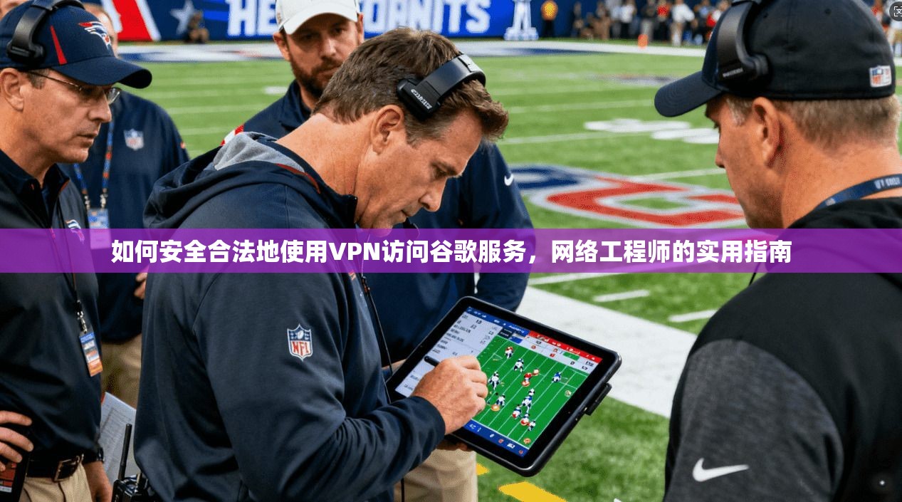 如何安全合法地使用VPN访问谷歌服务，网络工程师的实用指南