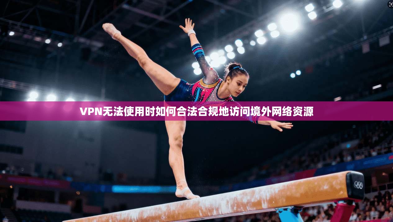 VPN无法使用时如何合法合规地访问境外网络资源