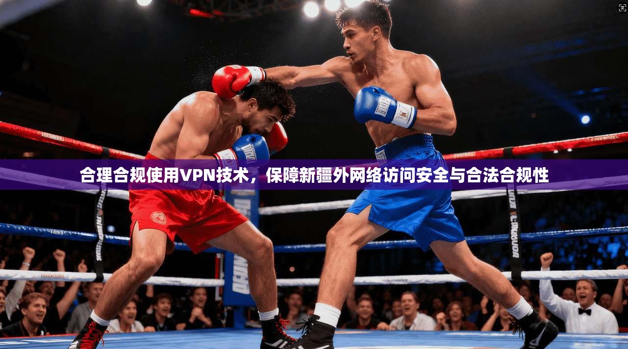 合理合规使用VPN技术,保障新疆外网络访问安全与合法合规性