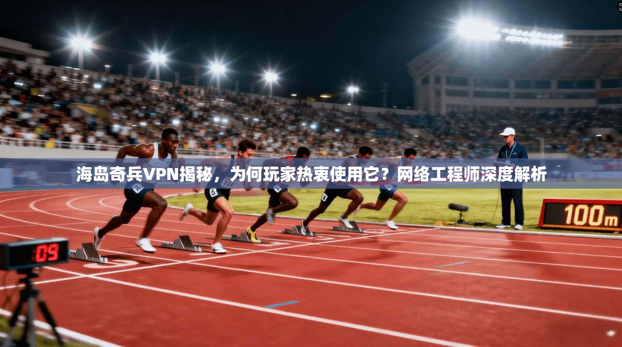 海岛奇兵VPN揭秘，为何玩家热衷使用它？网络工程师深度解析