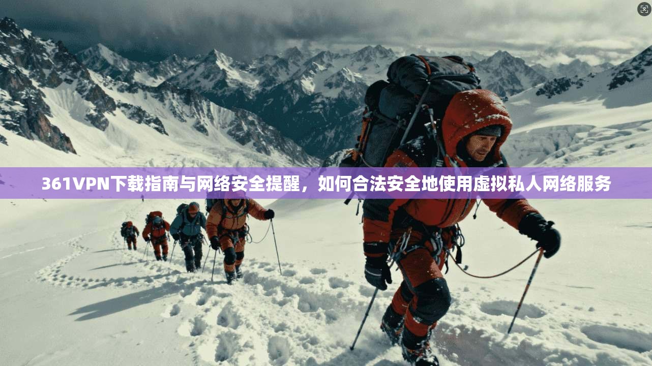 361VPN下载指南与网络安全提醒，如何合法安全地使用虚拟私人网络服务