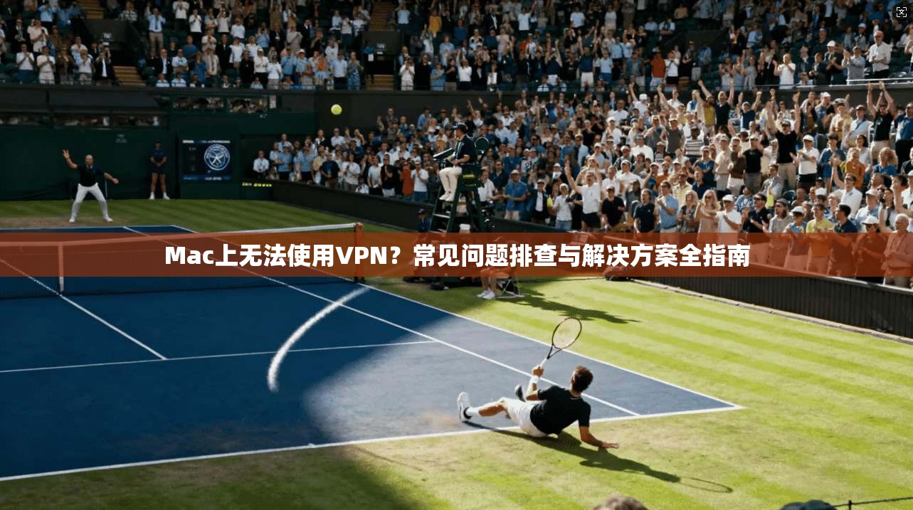 Mac上无法使用VPN？常见问题排查与解决方案全指南