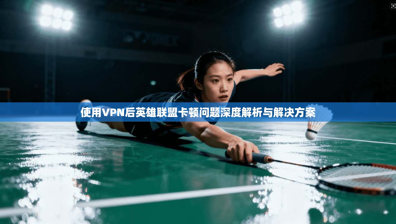 使用VPN后英雄联盟卡顿问题深度解析与解决方案