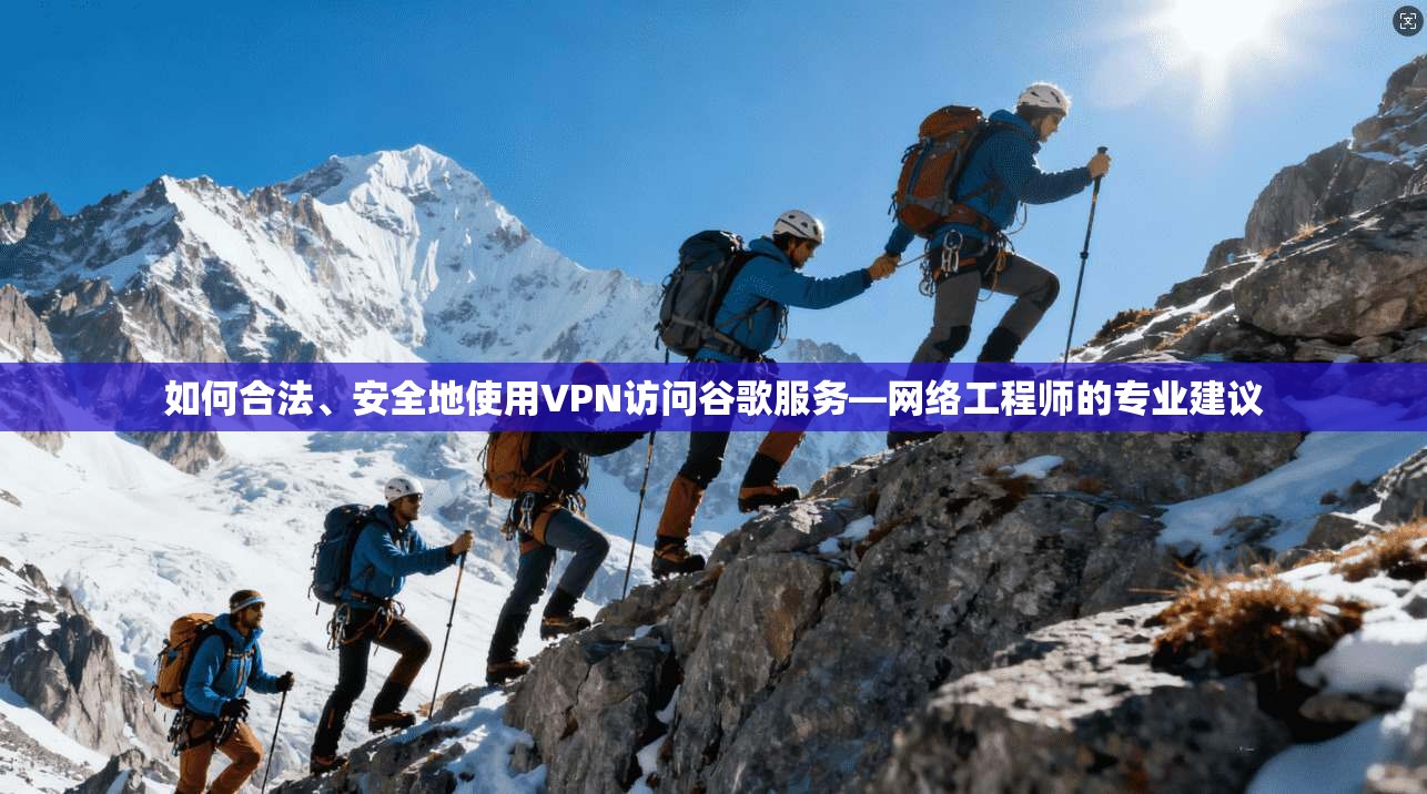 如何合法、安全地使用VPN访问谷歌服务—网络工程师的专业建议