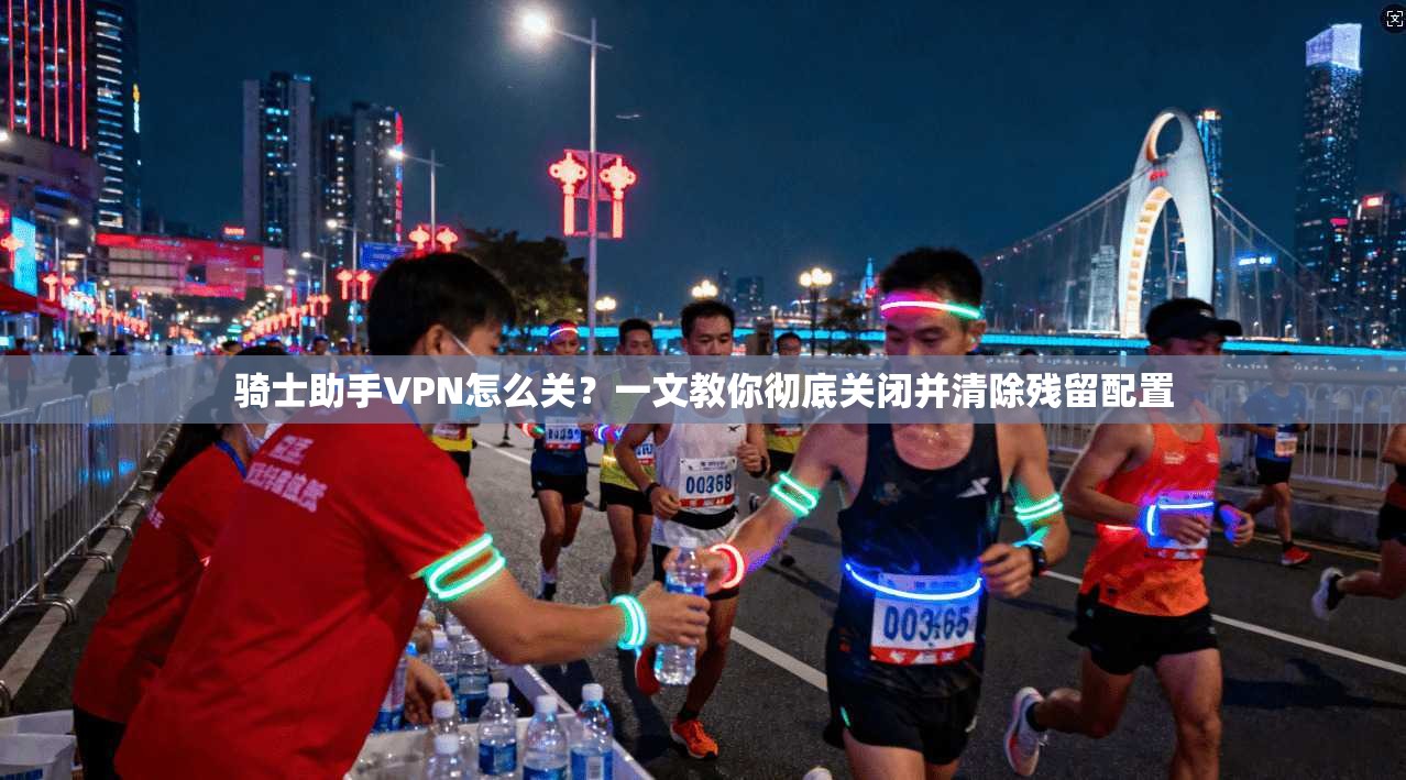 骑士助手VPN怎么关？一文教你彻底关闭并清除残留配置