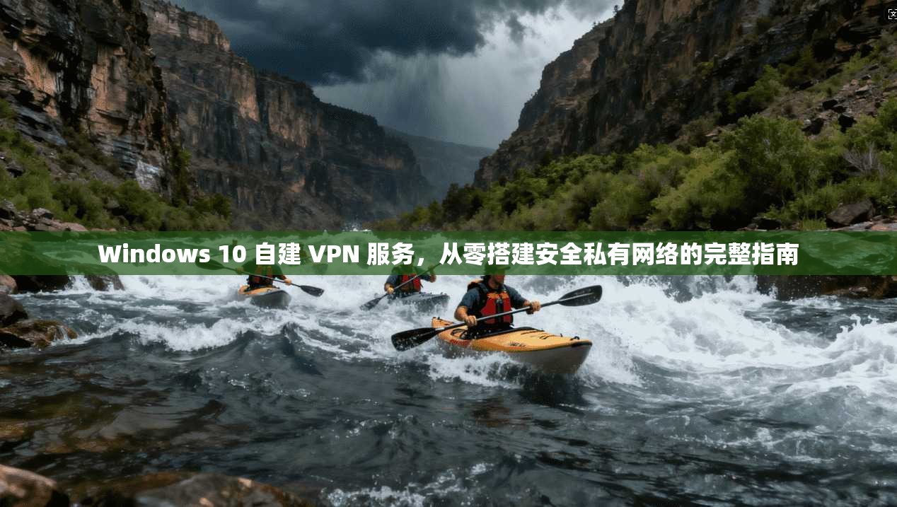 Windows 10 自建 VPN 服务，从零搭建安全私有网络的完整指南