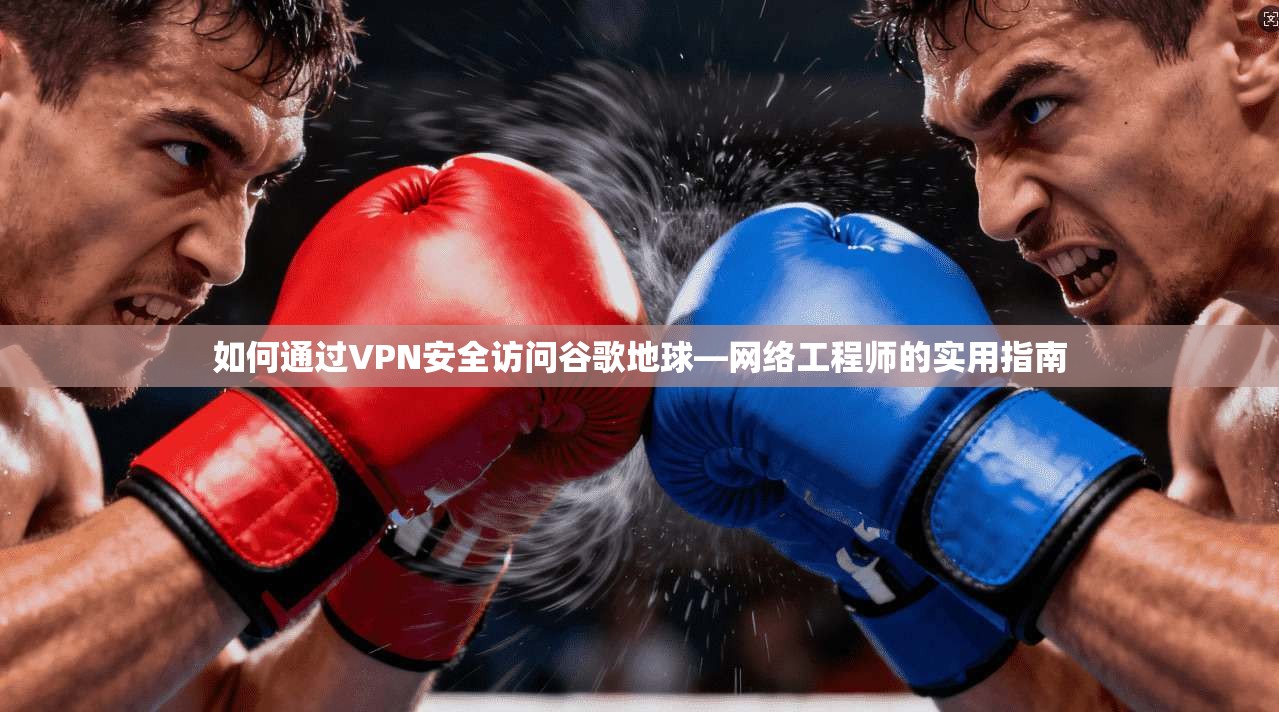 如何通过VPN安全访问谷歌地球—网络工程师的实用指南