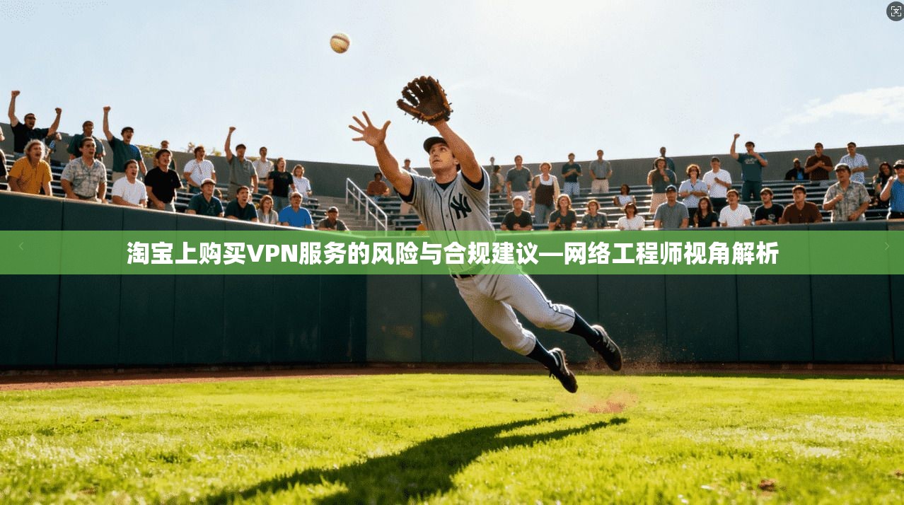 淘宝上购买VPN服务的风险与合规建议—网络工程师视角解析