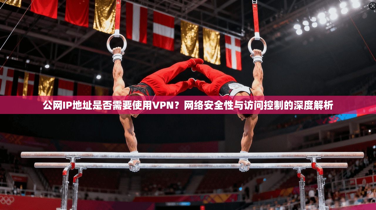 公网IP地址是否需要使用VPN？网络安全性与访问控制的深度解析