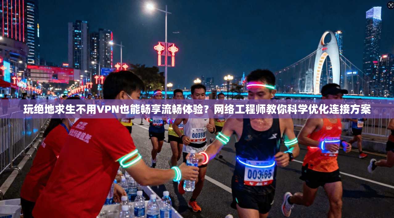 玩绝地求生不用VPN也能畅享流畅体验？网络工程师教你科学优化连接方案