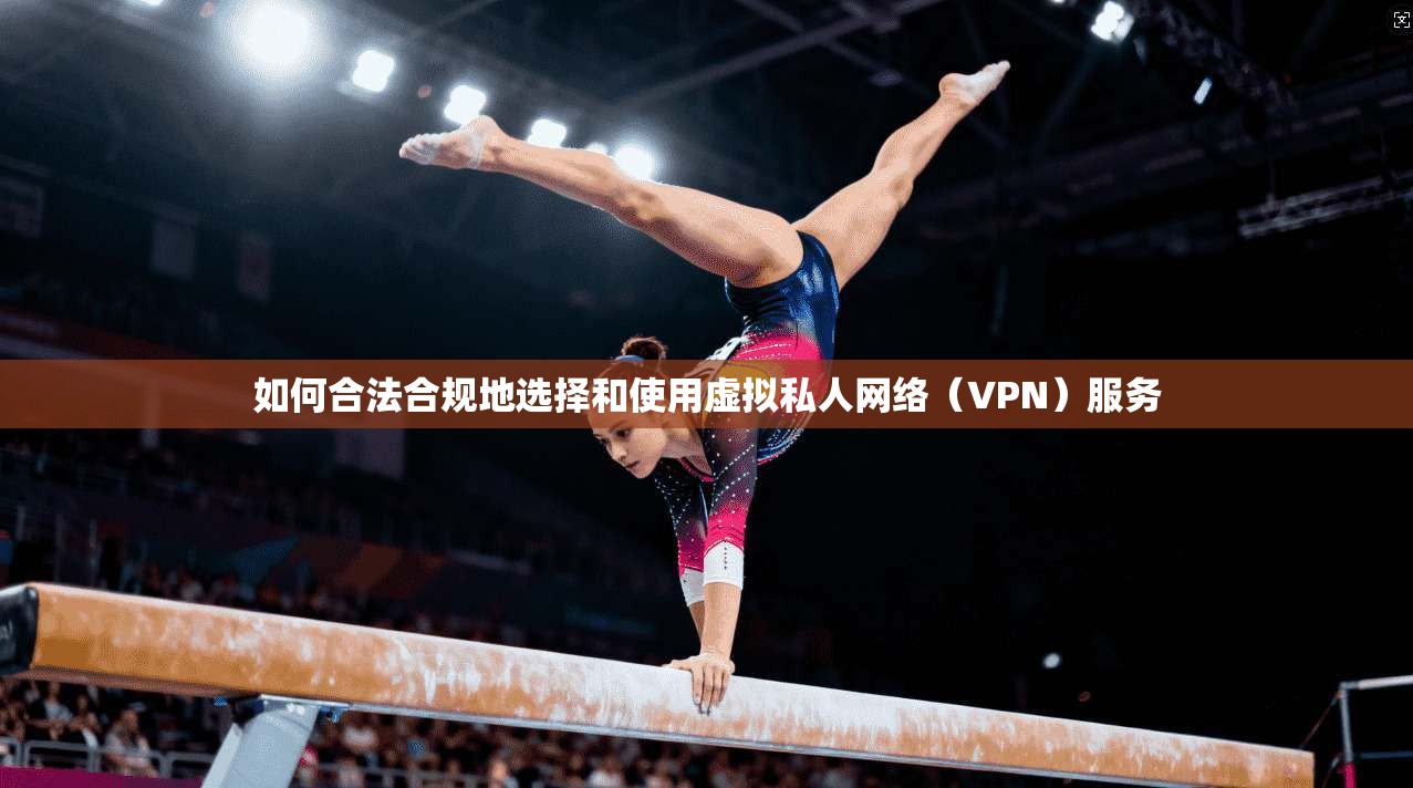 如何合法合规地选择和使用虚拟私人网络（VPN）服务