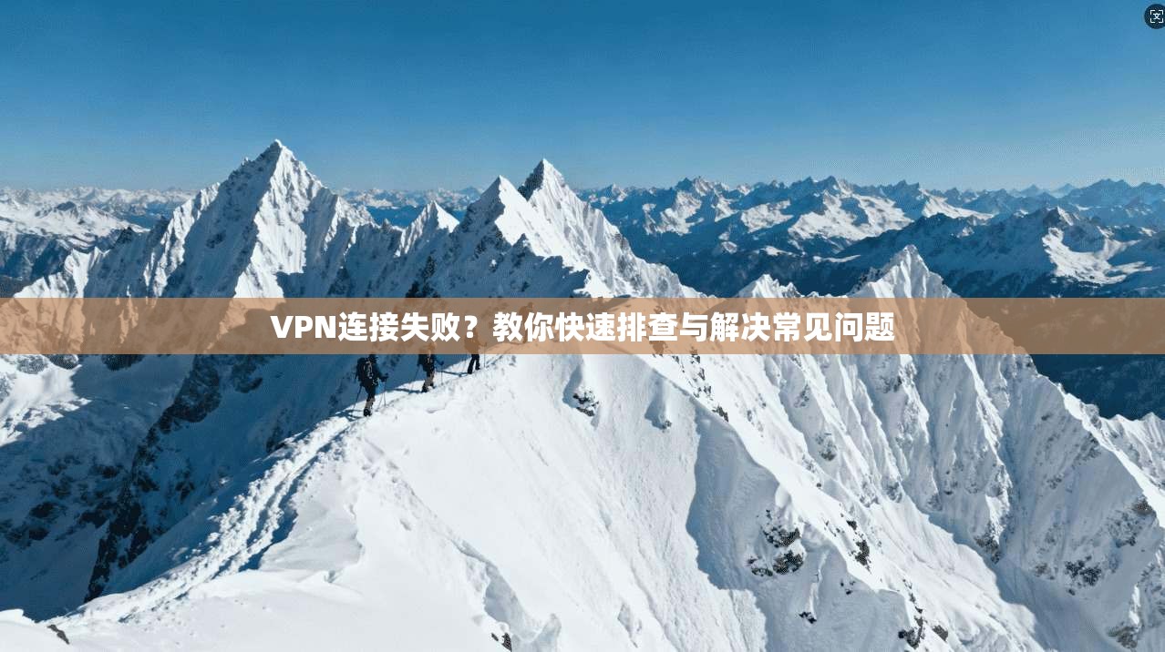 VPN连接失败？教你快速排查与解决常见问题