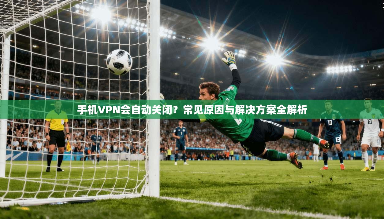 手机VPN会自动关闭？常见原因与解决方案全解析