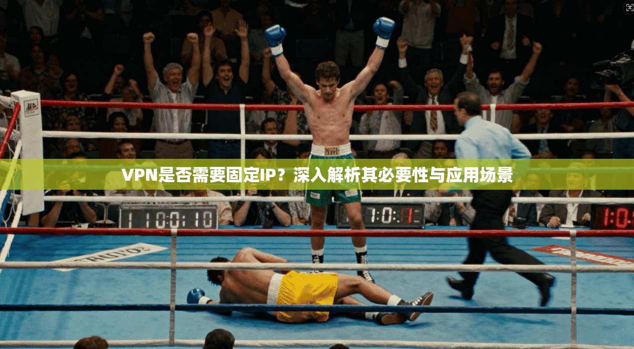 VPN是否需要固定IP?深入解析其必要性与应用场景