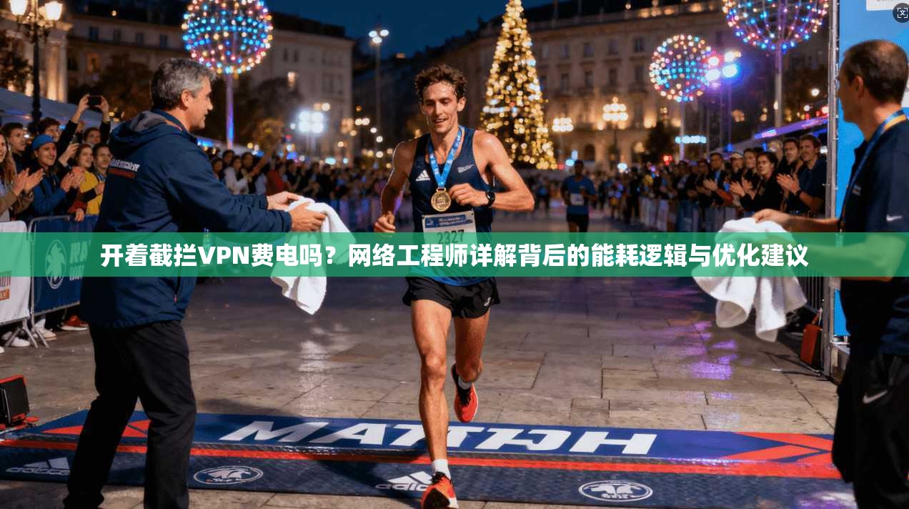 开着截拦VPN费电吗？网络工程师详解背后的能耗逻辑与优化建议