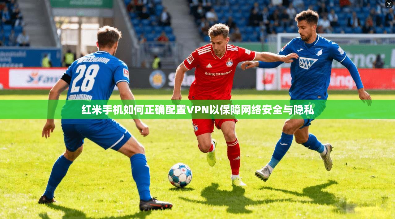 红米手机如何正确配置VPN以保障网络安全与隐私