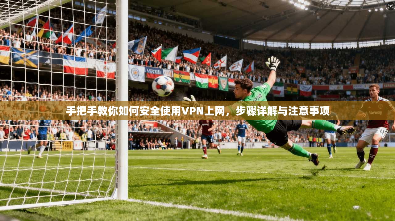 手把手教你如何安全使用VPN上网，步骤详解与注意事项