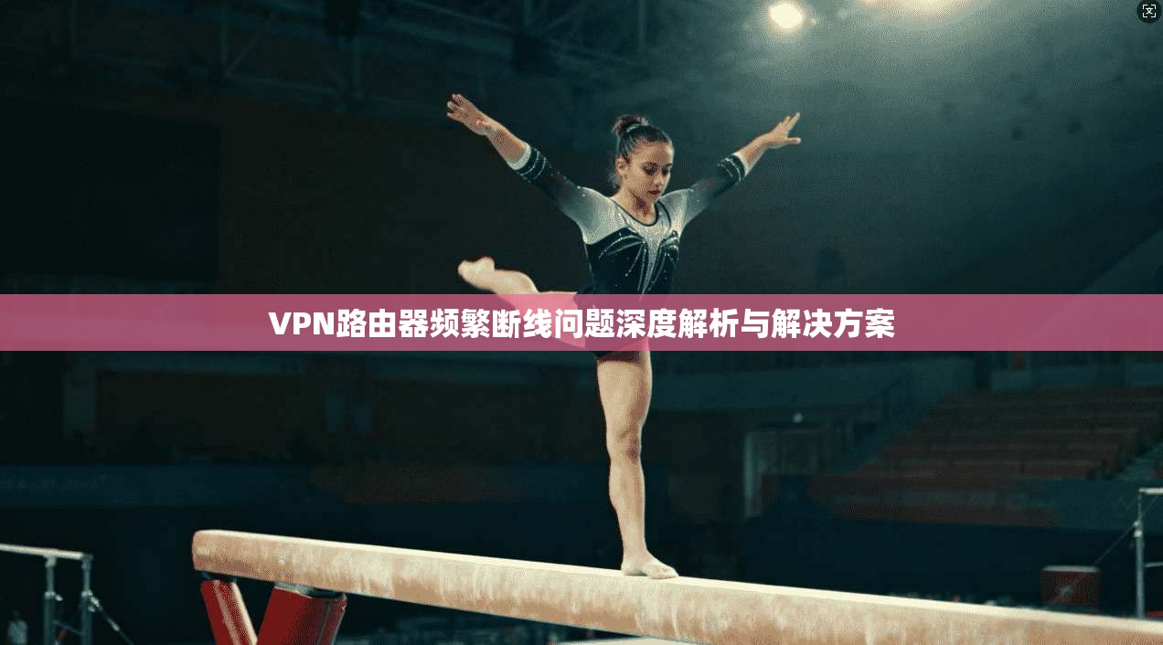 VPN路由器频繁断线问题深度解析与解决方案