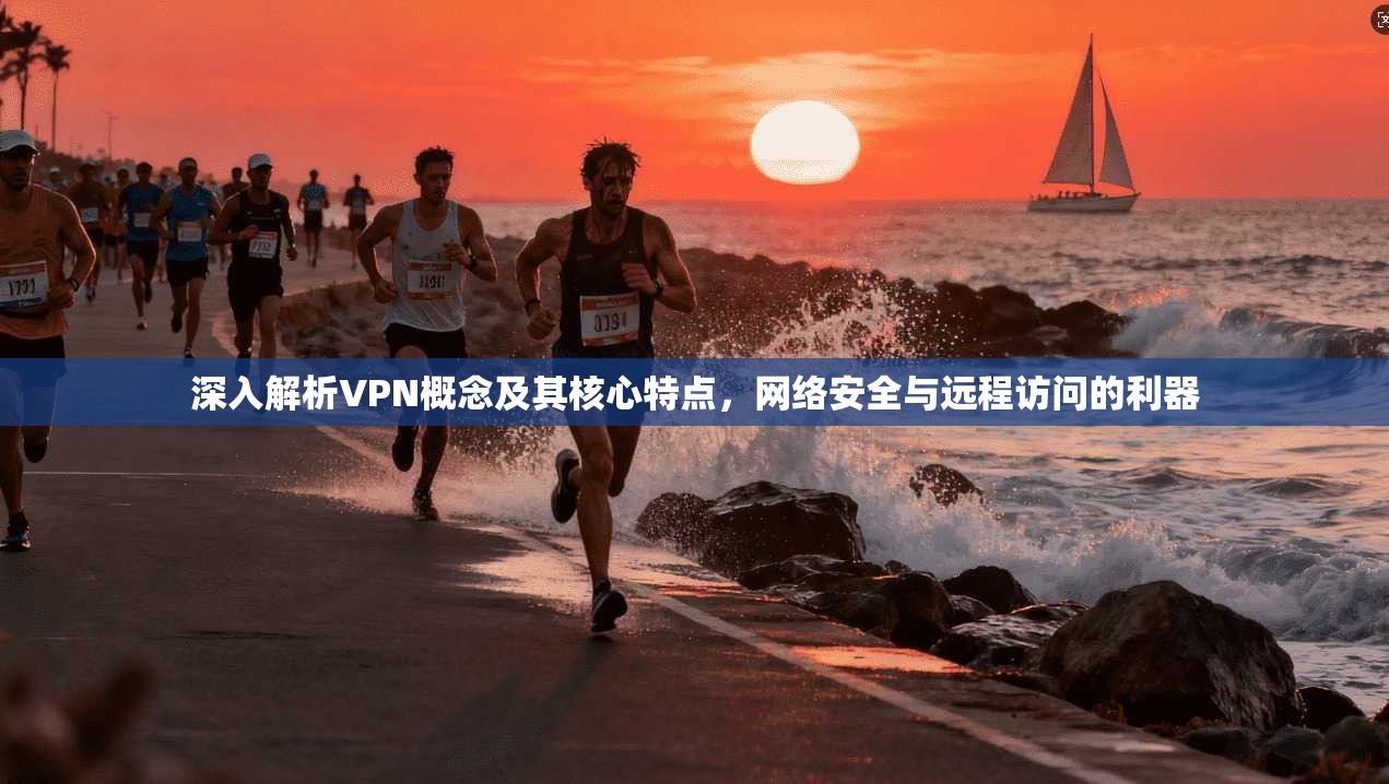 深入解析VPN概念及其核心特点，网络安全与远程访问的利器