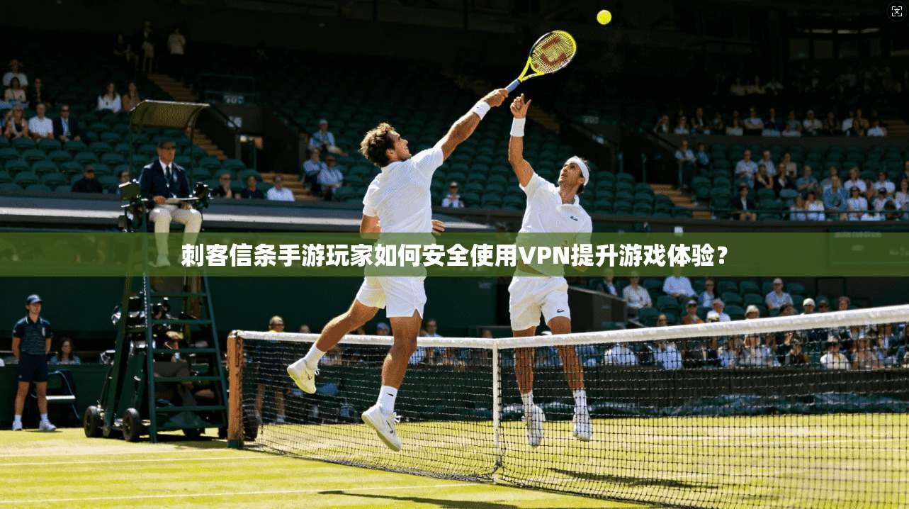 刺客信条手游玩家如何安全使用VPN提升游戏体验？
