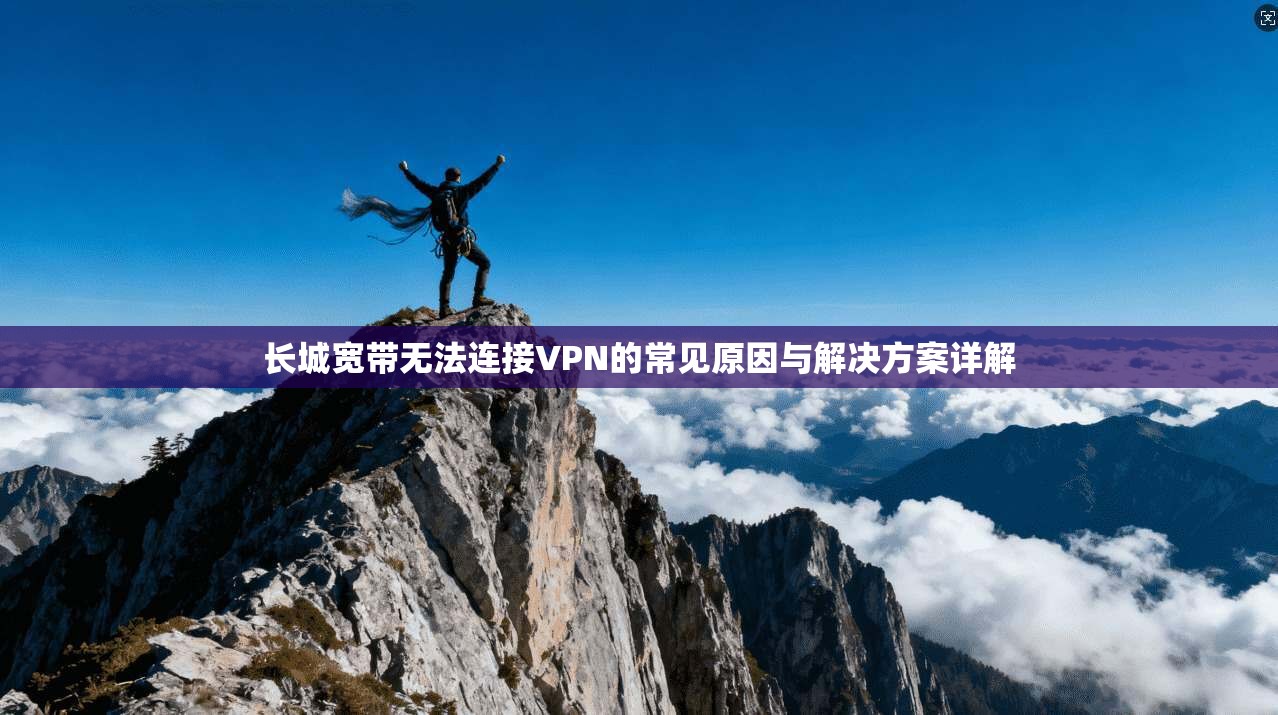 长城宽带无法连接VPN的常见原因与解决方案详解