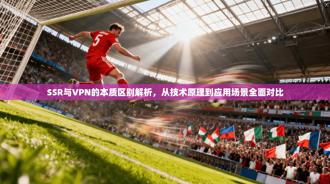 SSR与VPN的本质区别解析，从技术原理到应用场景全面对比