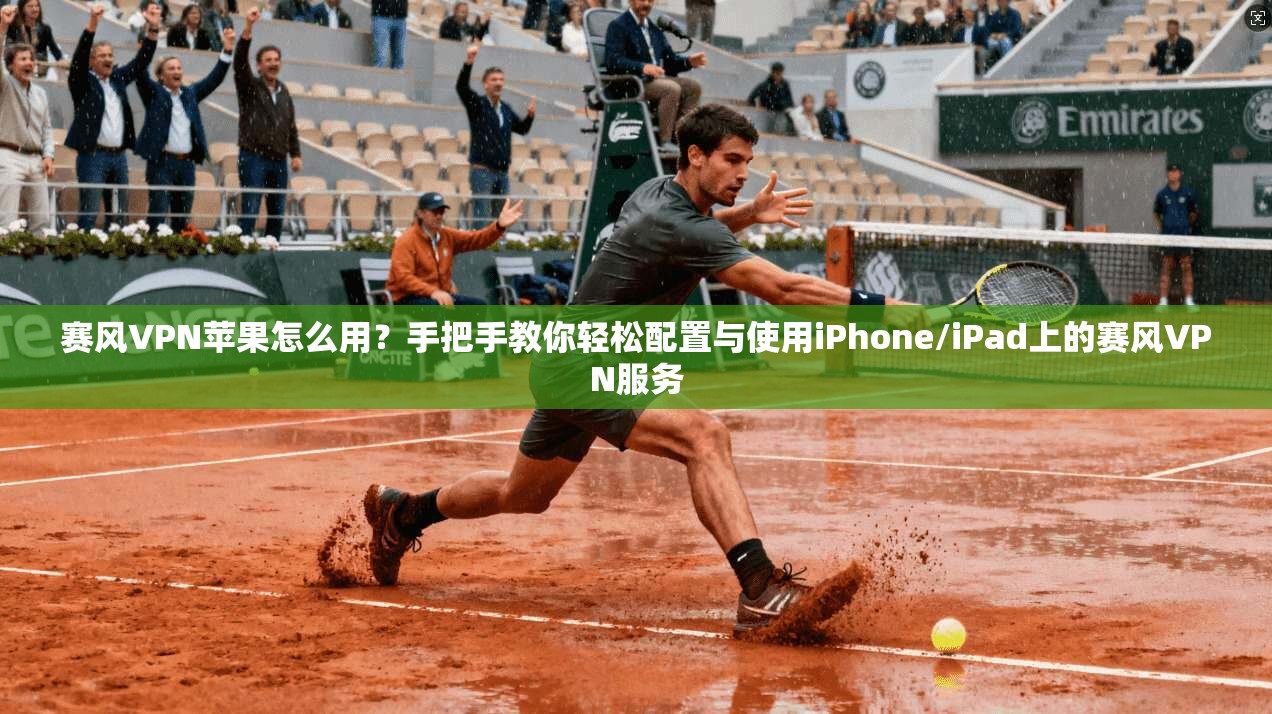赛风VPN苹果怎么用？手把手教你轻松配置与使用iPhone/iPad上的赛风VPN服务