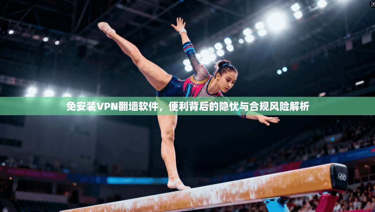 免安装VPN翻墙软件，便利背后的隐忧与合规风险解析