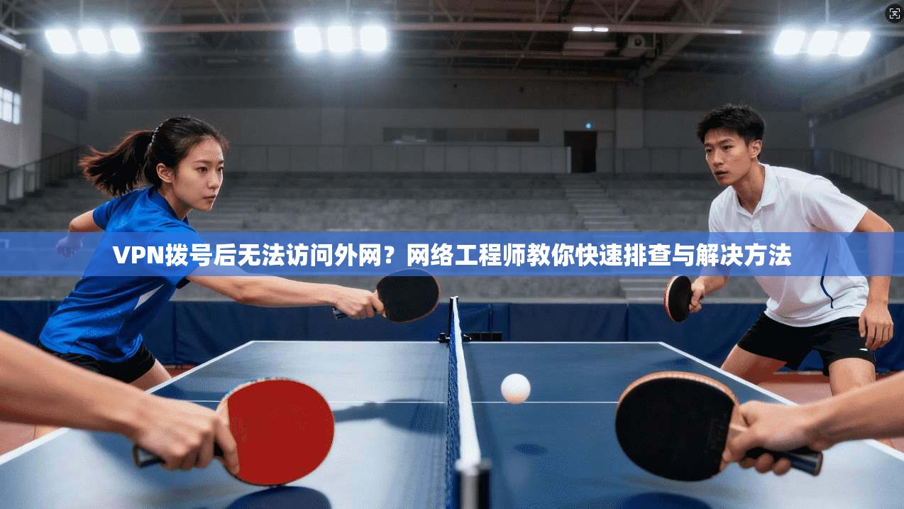 VPN拨号后无法访问外网？网络工程师教你快速排查与解决方法