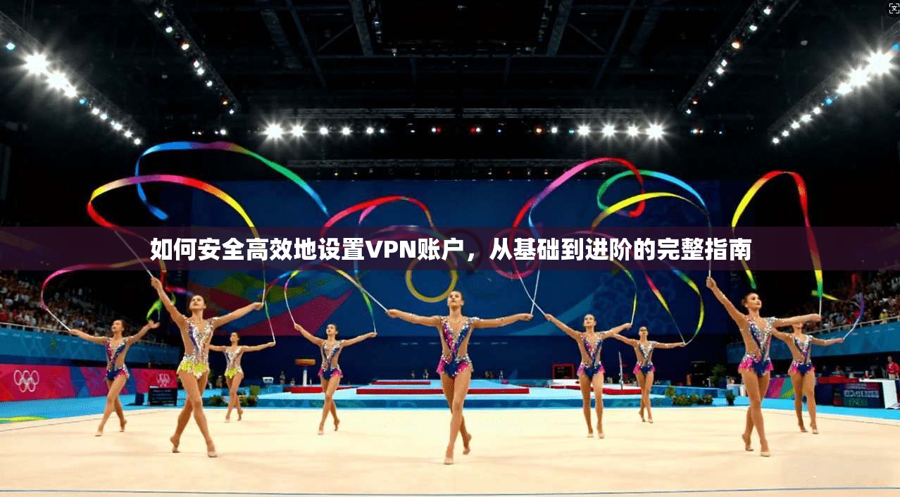 如何安全高效地设置VPN账户，从基础到进阶的完整指南