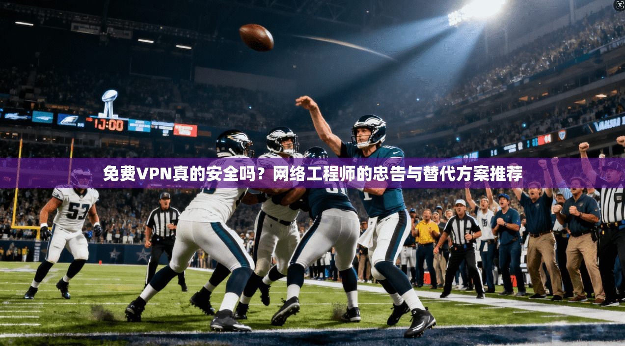 免费VPN真的安全吗？网络工程师的忠告与替代方案推荐