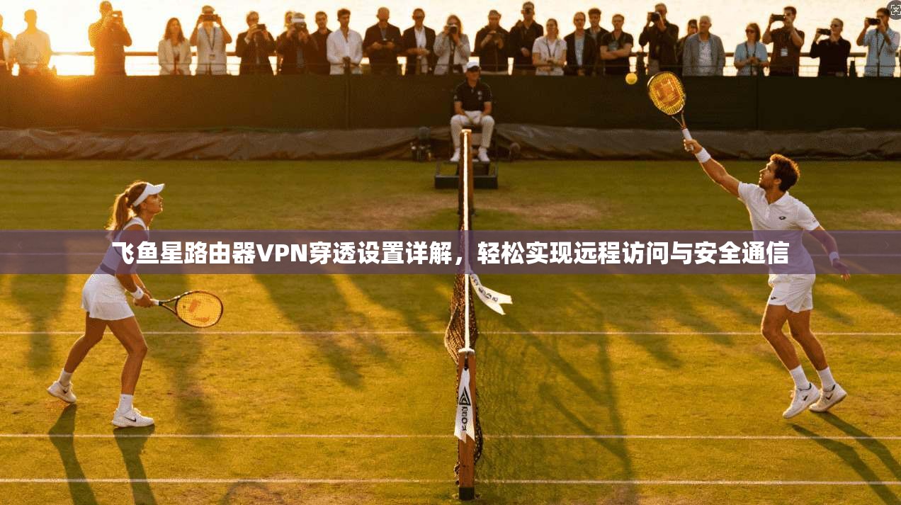 飞鱼星路由器VPN穿透设置详解，轻松实现远程访问与安全通信
