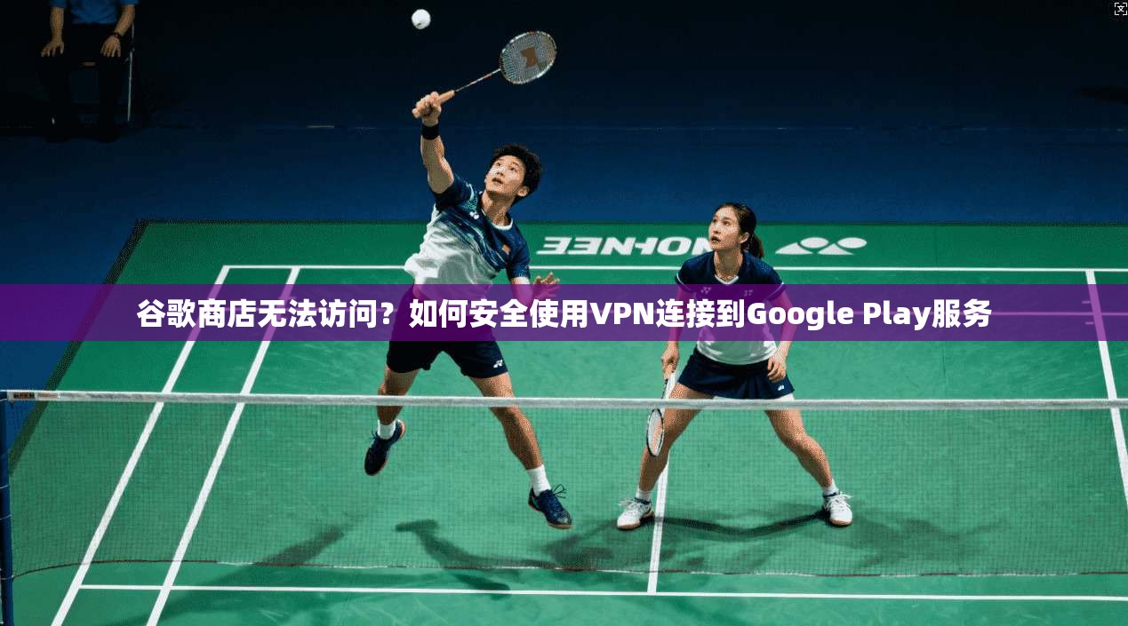 谷歌商店无法访问？如何安全使用VPN连接到Google Play服务