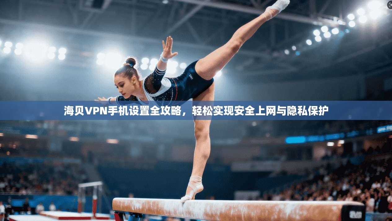 海贝VPN手机设置全攻略，轻松实现安全上网与隐私保护