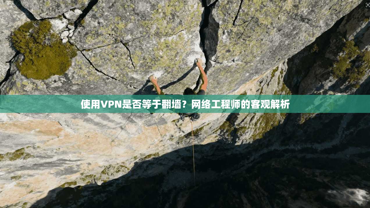 使用VPN是否等于翻墙？网络工程师的客观解析