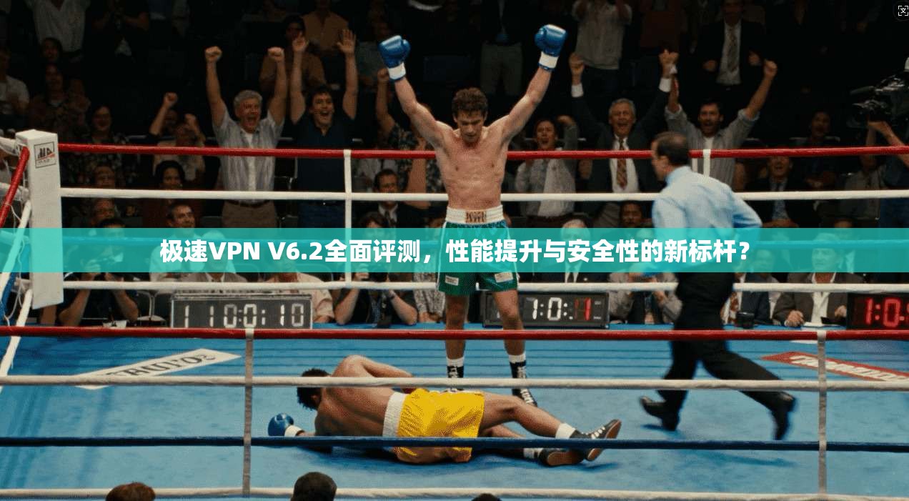 极速VPN V6.2全面评测，性能提升与安全性的新标杆？