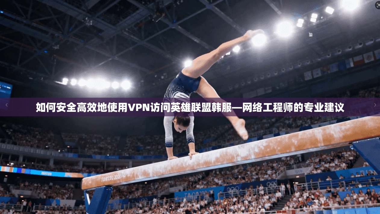 如何安全高效地使用VPN访问英雄联盟韩服—网络工程师的专业建议