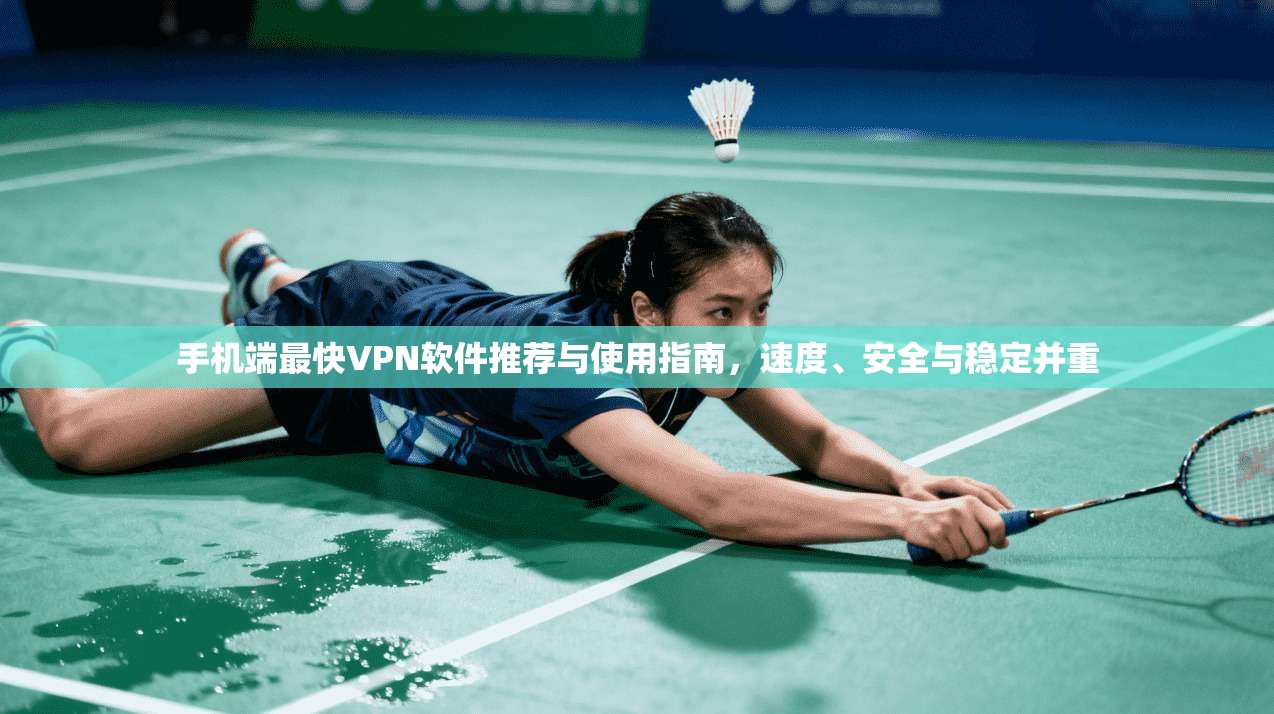 手机端最快VPN软件推荐与使用指南，速度、安全与稳定并重