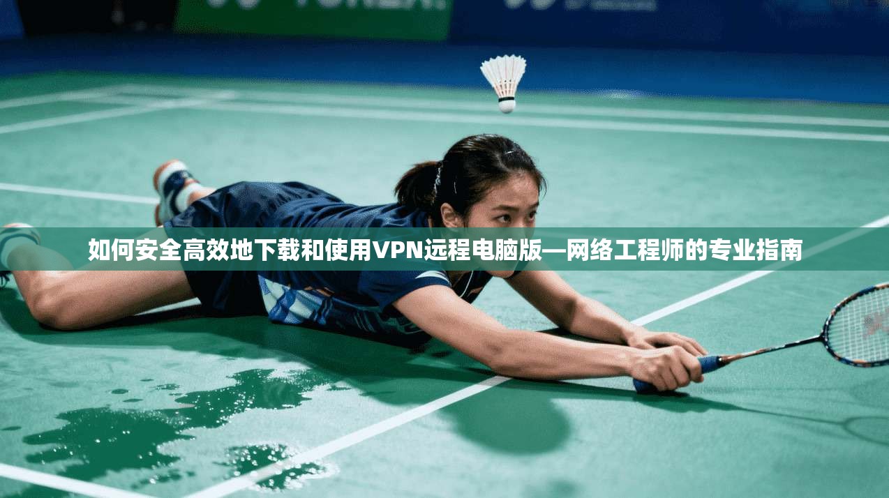 如何安全高效地下载和使用VPN远程电脑版—网络工程师的专业指南
