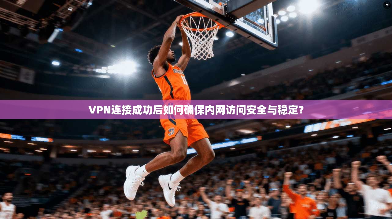VPN连接成功后如何确保内网访问安全与稳定？