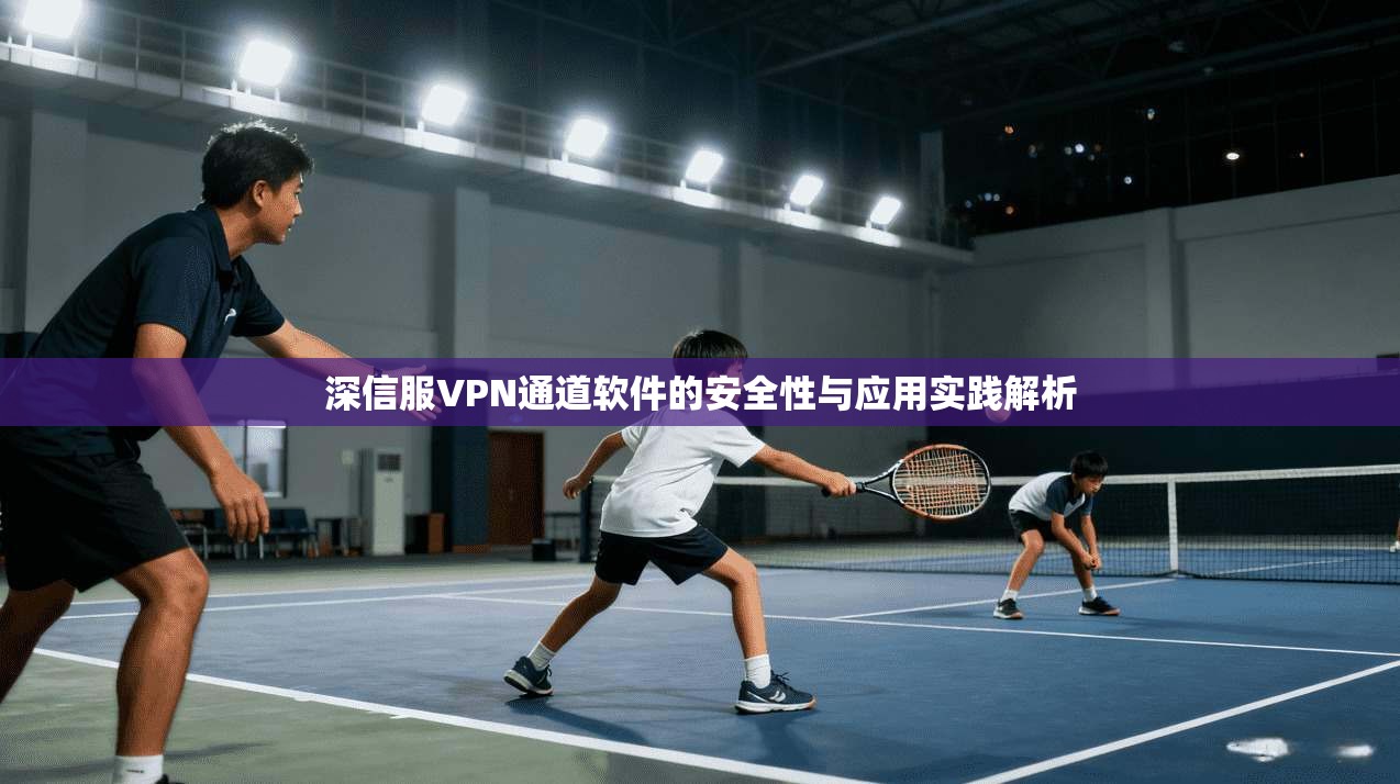 深信服VPN通道软件的安全性与应用实践解析