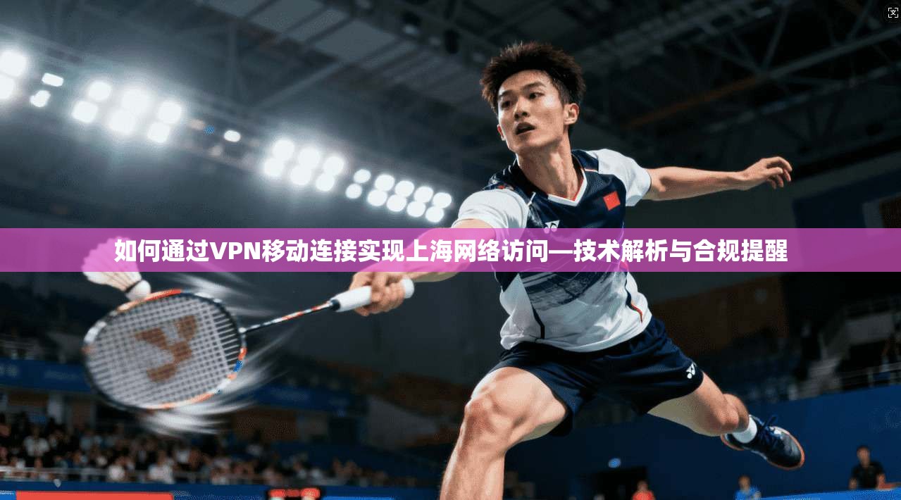 如何通过VPN移动连接实现上海网络访问—技术解析与合规提醒