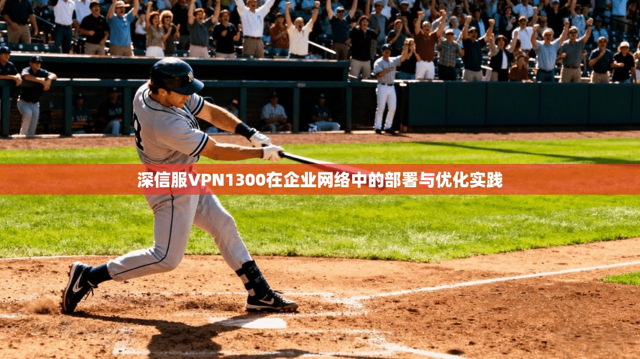 深信服VPN1300在企业网络中的部署与优化实践