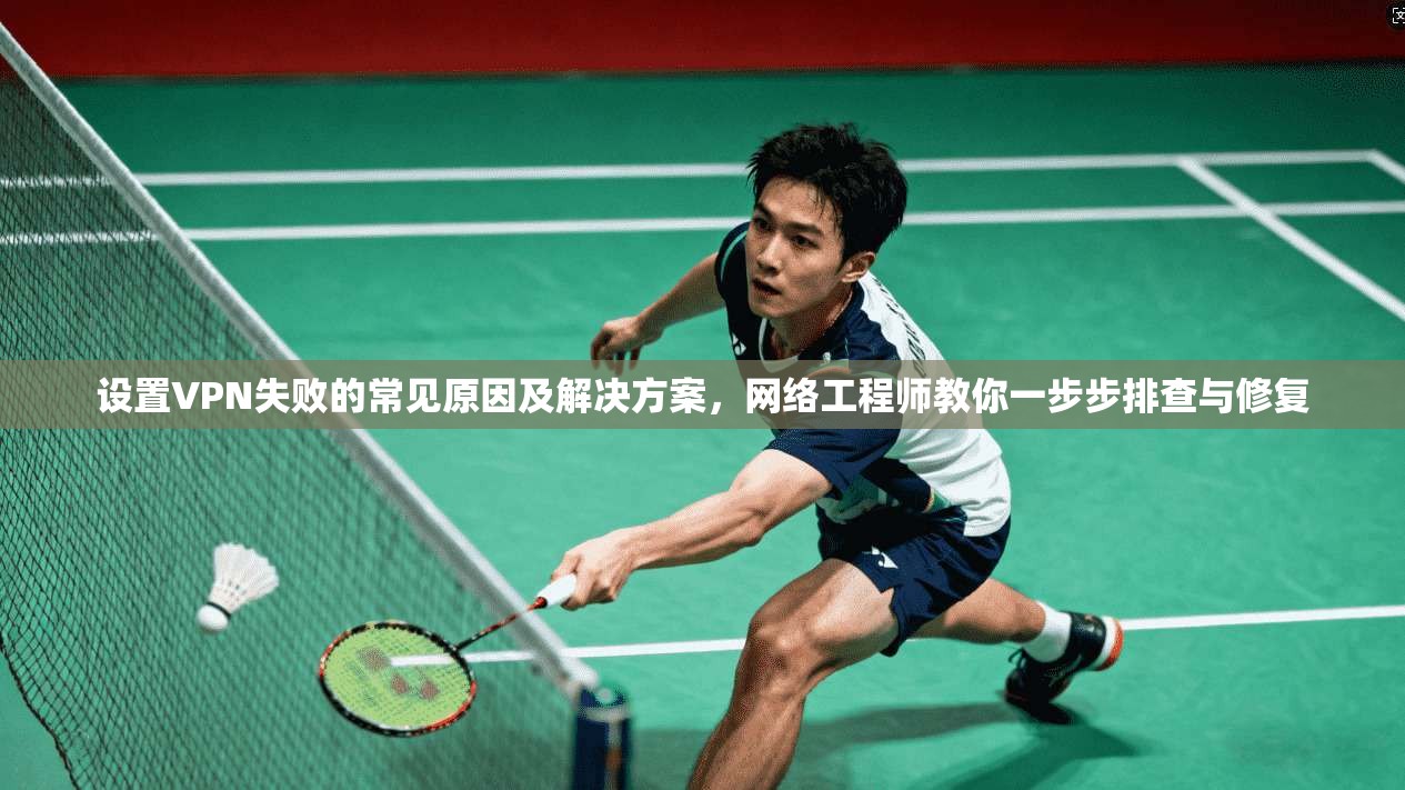 设置VPN失败的常见原因及解决方案，网络工程师教你一步步排查与修复