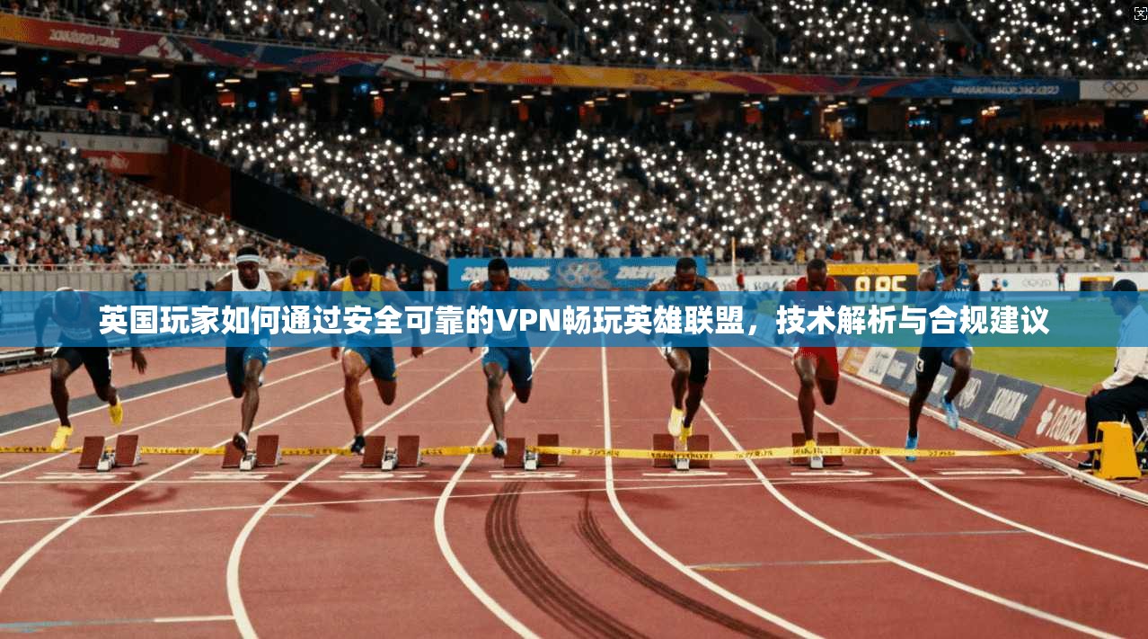 英国玩家如何通过安全可靠的VPN畅玩英雄联盟，技术解析与合规建议