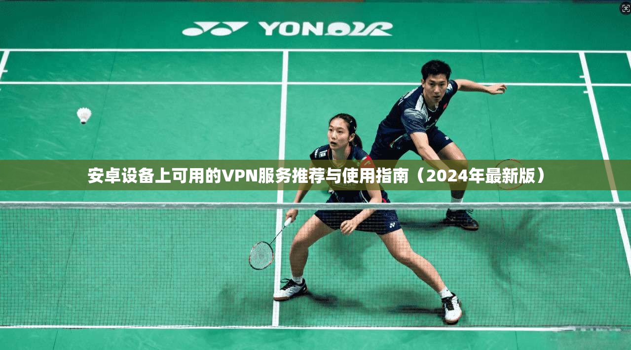 安卓设备上可用的VPN服务推荐与使用指南（2024年最新版）