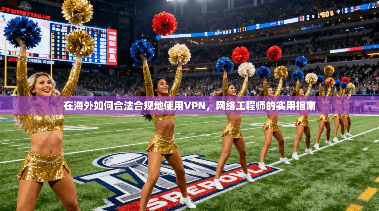 在海外如何合法合规地使用VPN，网络工程师的实用指南
