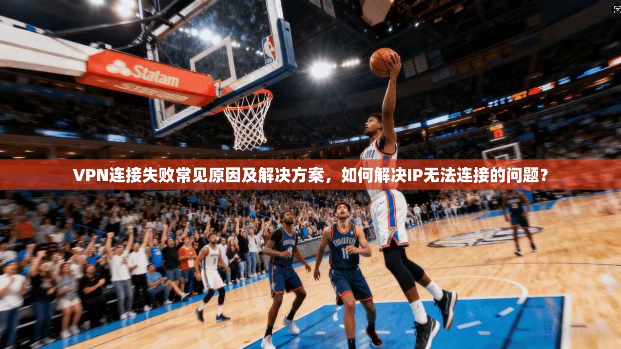 VPN连接失败常见原因及解决方案，如何解决IP无法连接的问题？