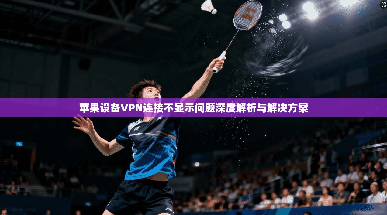 苹果设备VPN连接不显示问题深度解析与解决方案